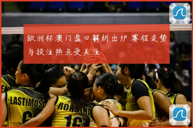 欧洲杯澳门盘口解析出炉 赛程走势与投注热点受关注