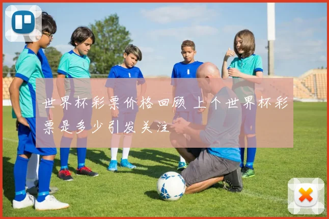 世界杯彩票价格回顾 上个世界杯彩票是多少引发关注