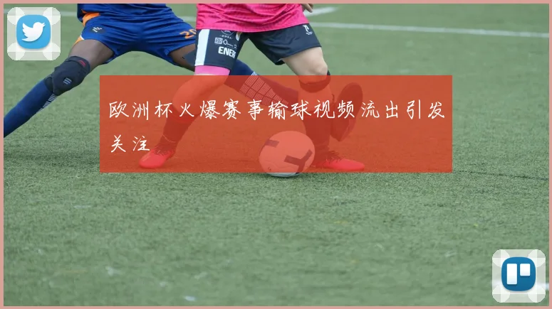 欧洲杯火爆赛事输球视频流出引发关注