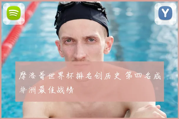 摩洛哥世界杯排名创历史 第四名成非洲最佳战绩