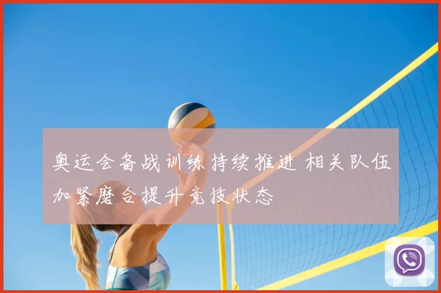 奥运会备战训练持续推进 相关队伍加紧磨合提升竞技状态