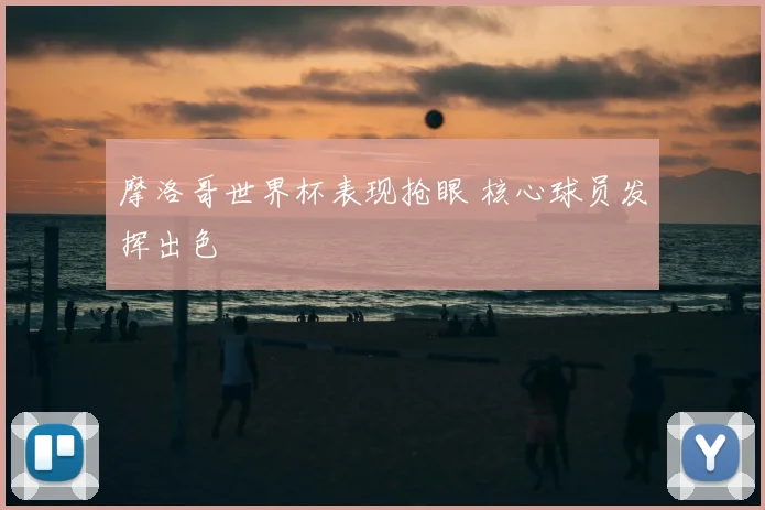 摩洛哥世界杯表现抢眼 核心球员发挥出色