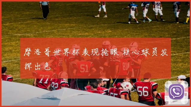 摩洛哥世界杯表现抢眼 核心球员发挥出色