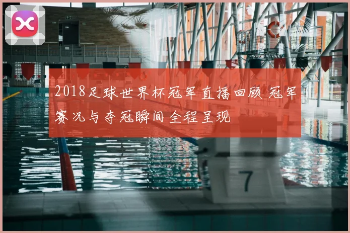 2018足球世界杯冠军直播回顾 冠军赛况与夺冠瞬间全程呈现