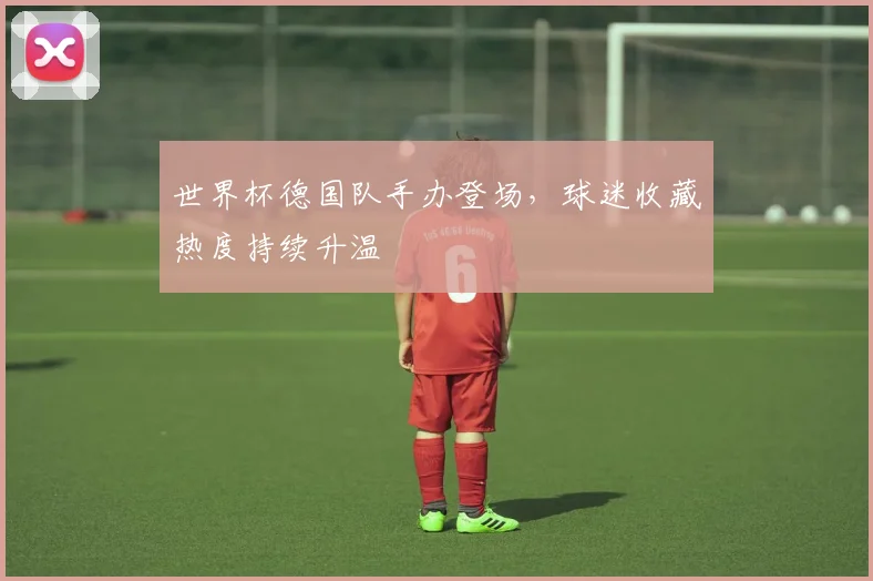 世界杯德国队手办登场,球迷收藏热度持续升温