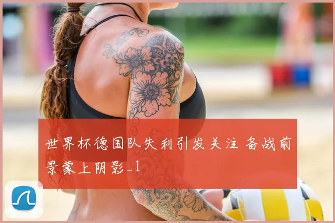 世界杯德国队失利引发关注 备战前景蒙上阴影_1