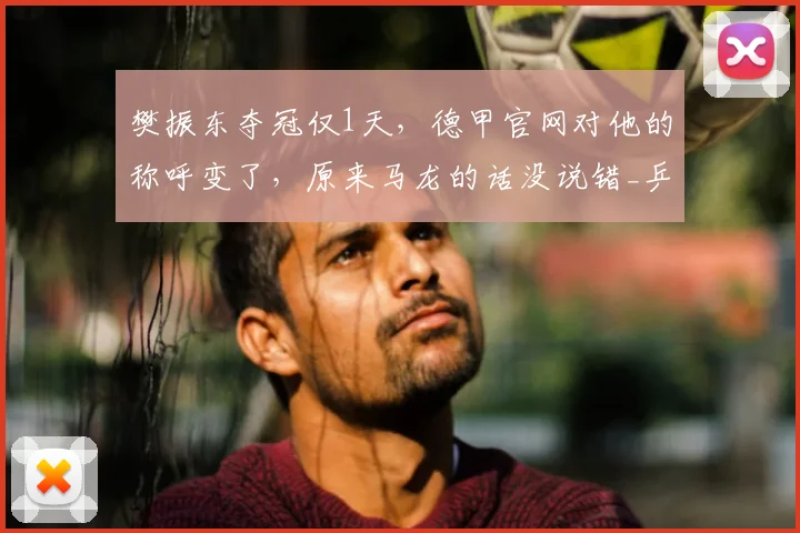 樊振东夺冠仅1天，德甲官网对他的称呼变了，原来马龙的话没说错_乒坛_传承_赛事