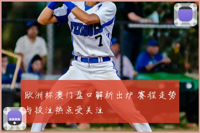 欧洲杯澳门盘口解析出炉 赛程走势与投注热点受关注