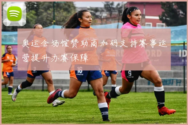 奥运会场馆赞助商加码支持赛事运营提升办赛保障